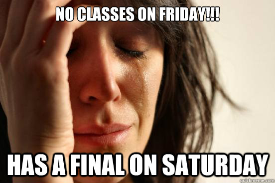 NO CLASSES ON FRIDAY!!! HAS A FINAL ON SATURDAY  First World Problems