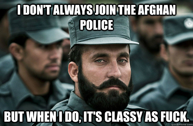 I don't always join the Afghan police but when i do, it's classy as fuck.  Young most interesting man