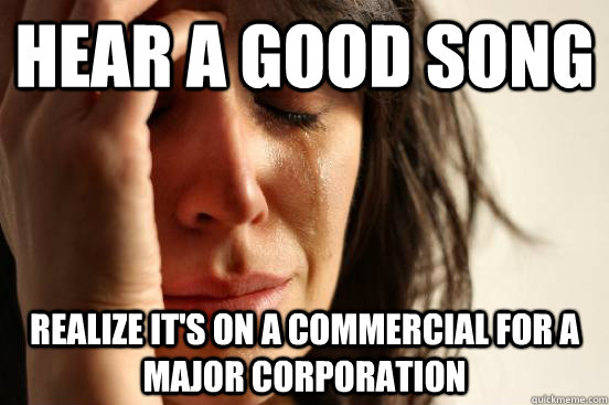 Hear a good song Realize it's on a commercial for a major corporation  First World Problems