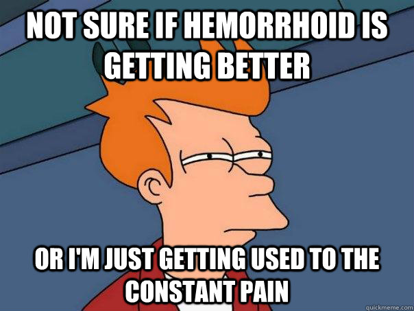 Not sure if hemorrhoid is getting better or I'm just getting used to the constant pain - Not sure if hemorrhoid is getting better or I'm just getting used to the constant pain  Futurama Fry
