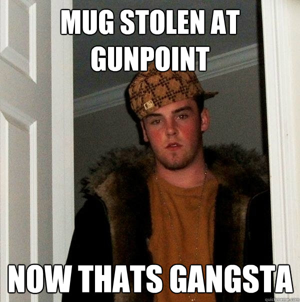 Mug stolen at gunpoint Now thats gangsta  Scumbag Steve