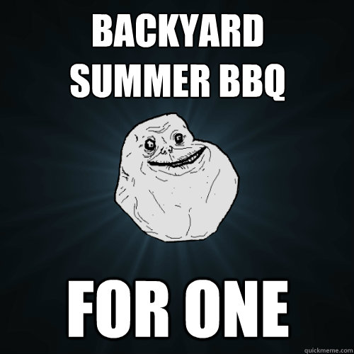 backyard 
summer bbq for one  Forever Alone