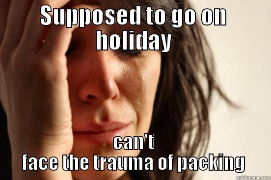 SUPPOSED TO GO ON HOLIDAY CAN'T FACE THE TRAUMA OF PACKING First World Problems