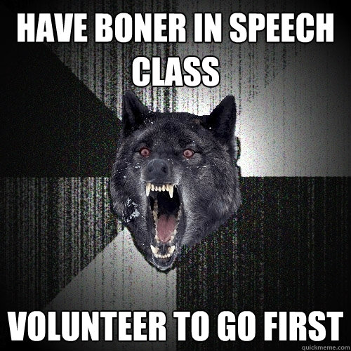 Have boner in speech class volunteer to go first  Insanity Wolf