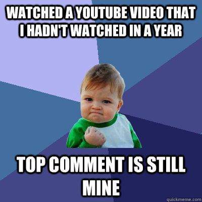 Watched a youtube video that I hadn't watched in a year Top comment is still mine - Watched a youtube video that I hadn't watched in a year Top comment is still mine  Success Kid