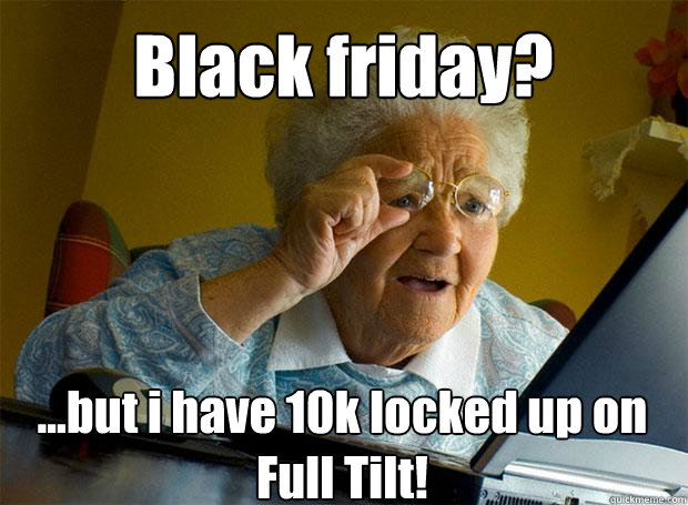 Black friday? ...but i have 10k locked up on Full Tilt!     Grandma finds the Internet