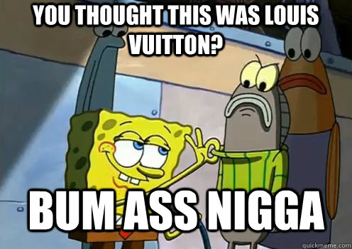 you thought this was louis vuitton? bum ass nigga  - you thought this was louis vuitton? bum ass nigga   spongebob memes