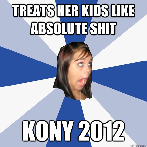 Treats her kids like absolute shit kony 2012  Annoying Facebook Girl