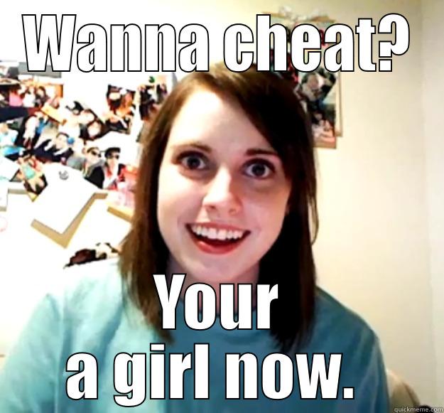 WANNA CHEAT? YOUR A GIRL NOW.  Overly Attached Girlfriend