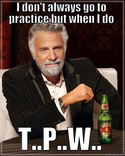 I DON'T ALWAYS GO TO PRACTICE BUT WHEN I DO T..P..W.. The Most Interesting Man In The World
