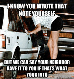 I know you wrote that note yourself but we can say your neighbor gave it to you if thats what your into  FB karma whore
