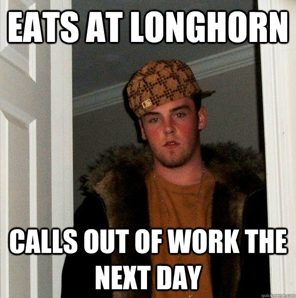 Eats at Longhorn Calls out of work the next day - Eats at Longhorn Calls out of work the next day  Scumbag Steve