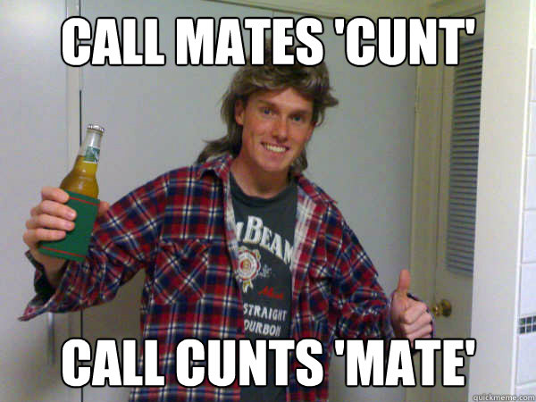 Call mates 'cunt' call cunts 'mate'  Average Australian