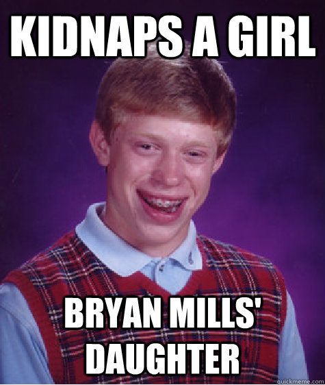Kidnaps a girl Bryan Mills' Daughter - Kidnaps a girl Bryan Mills' Daughter  Bad Luck Brian