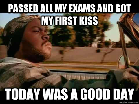 Passed all my exams and got my first kiss Today WAS A GOOD DAY  ice cube good day
