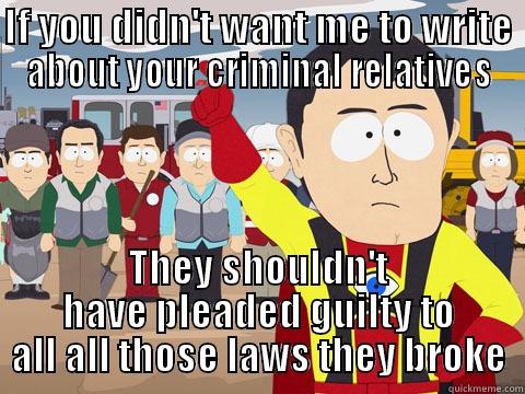 IF YOU DIDN'T WANT ME TO WRITE ABOUT YOUR CRIMINAL RELATIVES THEY SHOULDN'T HAVE PLEADED GUILTY TO ALL ALL THOSE LAWS THEY BROKE Captain Hindsight