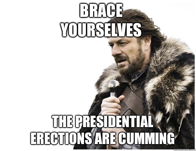 Brace yourselves the Presidential Erections are cumming  Imminent Ned