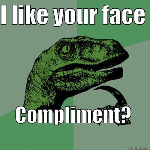 I LIKE YOUR FACE  COMPLIMENT?          Philosoraptor