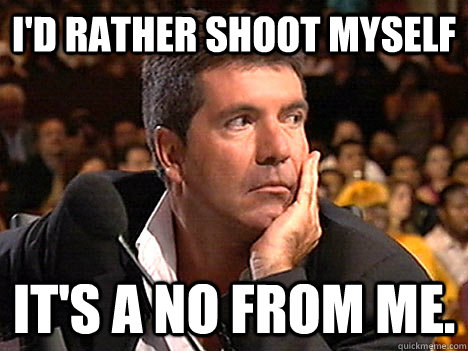 i'd rather shoot myself it's a no from me. - i'd rather shoot myself it's a no from me.  Simon Cowell