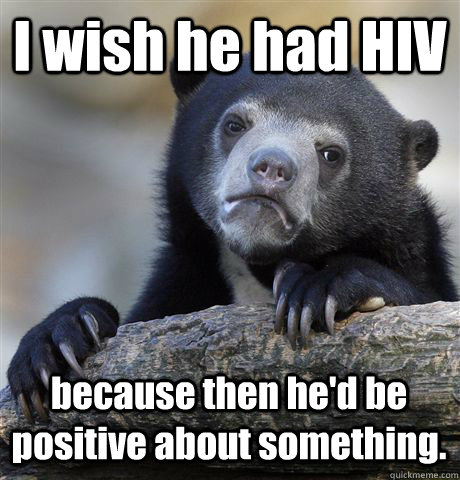 I wish he had HIV because then he'd be positive about something.  Confession Bear