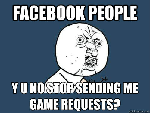 facebook people Y U NO STOP SENDING ME GAME REQUESTS?  Y U No