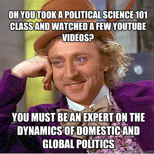 Oh you took a Political Science 101 class and watched a few YouTube videos? You must be an expert on the dynamics of domestic and global politics  Willy Wonka Meme