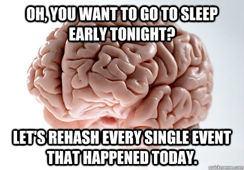 OH, you want to go to sleep early tonight? Let's rehash every single event that happened today.  Scumbag Brain