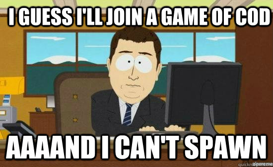 I guess I'll join a game of COD AAAAND I can't spawn  aaaand its gone