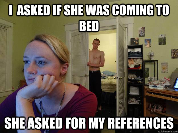 I  asked if she was coming to bed She asked for my references - I  asked if she was coming to bed She asked for my references  Redditor Girlfriend