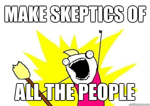 Make skeptics of  ALL THE people  x all the y