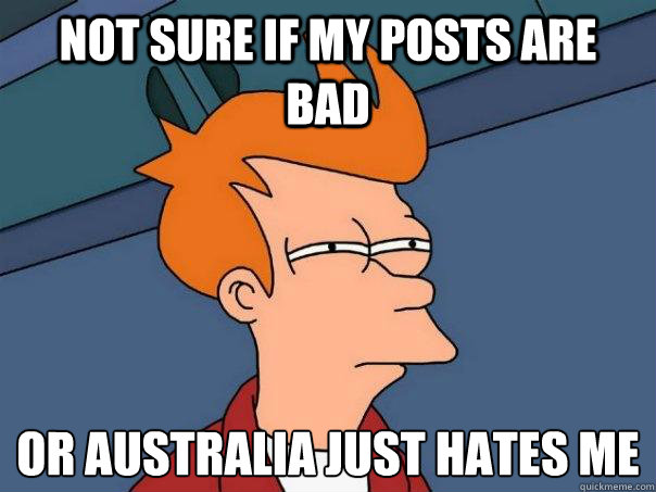 not sure if my posts are bad Or Australia just hates me  Futurama Fry