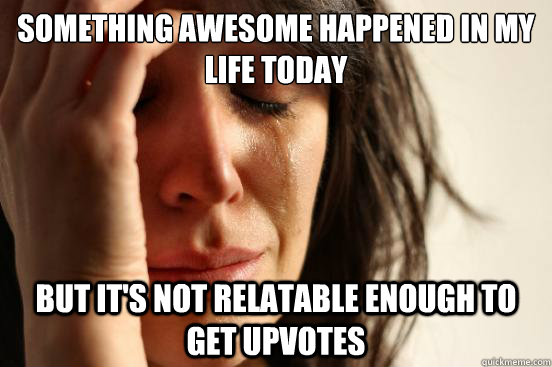 something awesome happened in my life today but it's not relatable enough to get upvotes  First World Problems