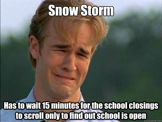 Snow Storm Has to wait 15 minutes for the school closings to scroll only to find out school is open  Dawson Sad