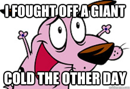 I fought off a giant cold the other day  Courage the Cowardly Dog