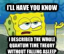 I'll have you know I described the whole quantum time theory without falling asleep - I'll have you know I described the whole quantum time theory without falling asleep  Misc