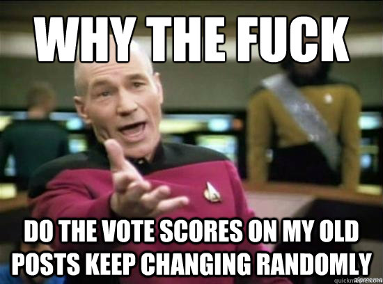 Why the fuck DO THE VOTE SCORES ON MY OLD POSTS KEEP CHANGING RANDOMLY - Why the fuck DO THE VOTE SCORES ON MY OLD POSTS KEEP CHANGING RANDOMLY  Misc