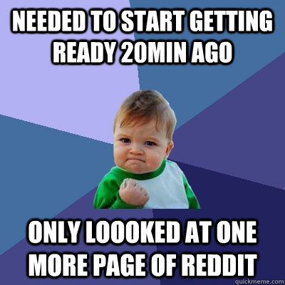 Needed to start getting ready 20min ago only loooked at one more page of reddit  Success Kid