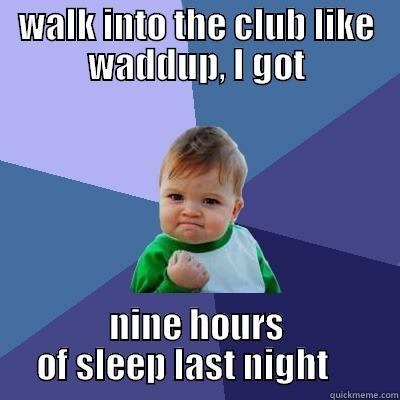 WALK INTO THE CLUB LIKE WADDUP, I GOT NINE HOURS OF SLEEP LAST NIGHT     Success Kid