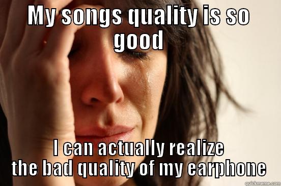 MY SONGS QUALITY IS SO GOOD I CAN ACTUALLY REALIZE THE BAD QUALITY OF MY EARPHONE First World Problems