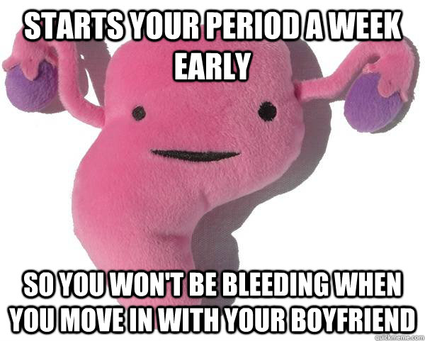 starts your period a week early so you won't be bleeding when you move in with your boyfriend  