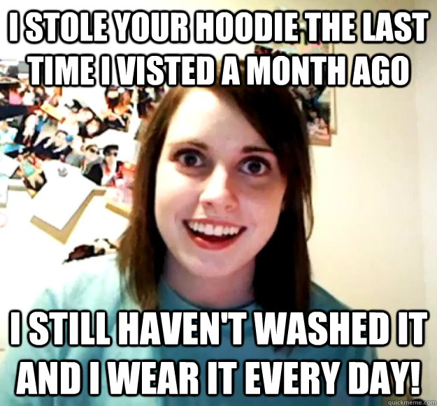 I stole your hoodie the last time I visted a month ago I still haven't washed it and I wear it every day!  Overly Attached Girlfriend