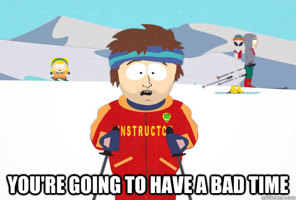  You're going to have a bad time  Super Cool Ski Instructor