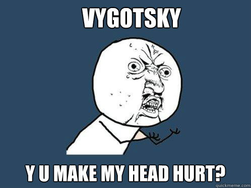 Vygotsky Y u make my head hurt?  Y U No