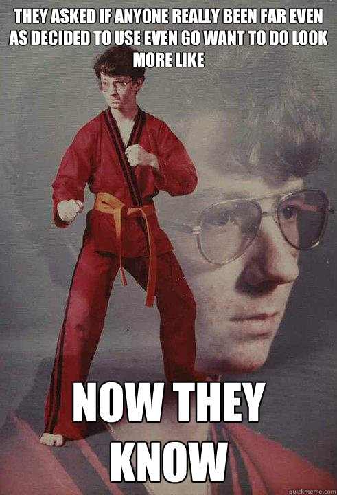 They asked if anyone really been far even as decided to use even go want to do look more like Now they know  Karate Kyle
