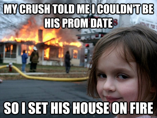 My crush told me i couldn't be his prom date So I set his house on fire  Disaster Girl