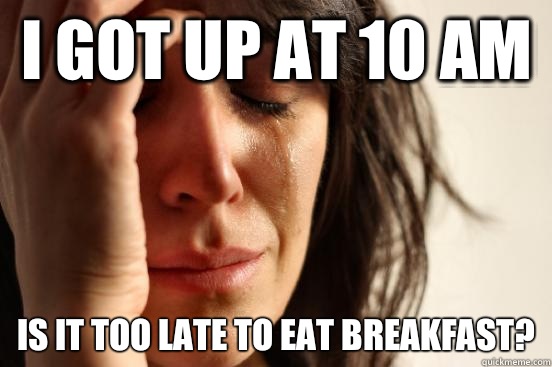 I got up at 10 am Is it too late to eat breakfast?  First World Problems