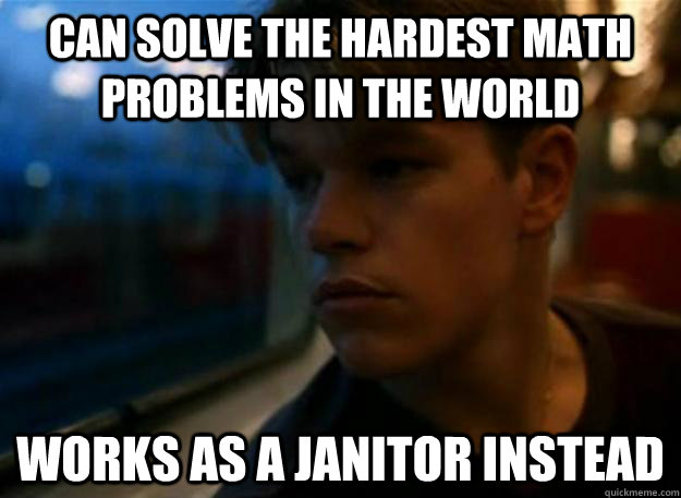 Can solve the hardest math problems in the world Works as a janitor instead  