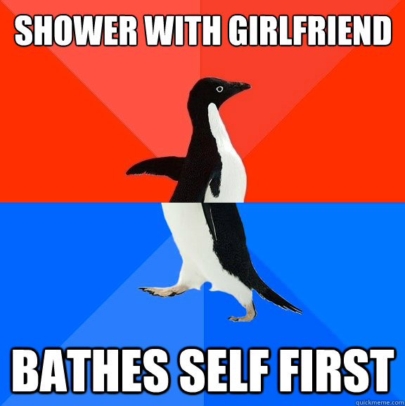 shower with girlfriend bathes self first  Socially Awesome Awkward Penguin