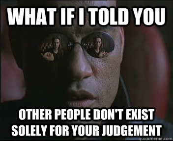 What if I told you other people don't exist solely for your judgement - What if I told you other people don't exist solely for your judgement  Morpheus SC