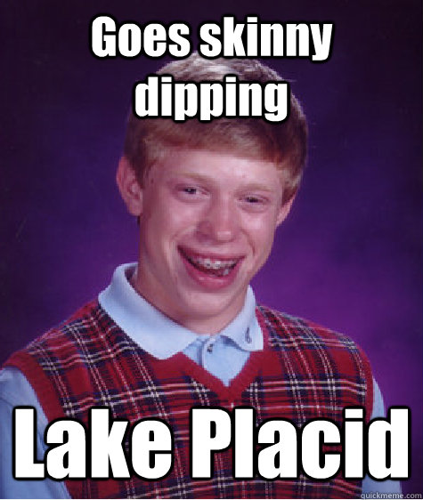 Goes skinny dipping Lake Placid  Bad Luck Brian